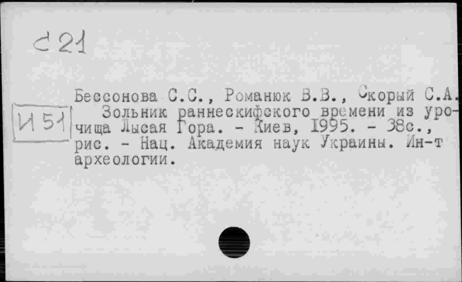 ﻿Бессонова G.0., Романюк Ö.B., чкорый С.А Зольник раннескифского времени из уро чища Лысая Гора. - Лиев, 1995. - 38с., рис. - Нац. Академия наук Украины. Ин-т археологии.